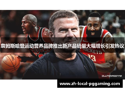 詹姆斯哈登运动营养品牌推出新产品销量大幅增长引发热议