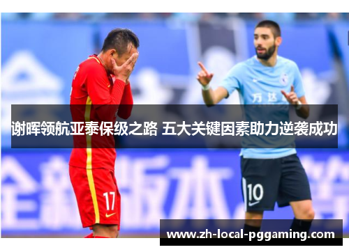 谢晖领航亚泰保级之路 五大关键因素助力逆袭成功