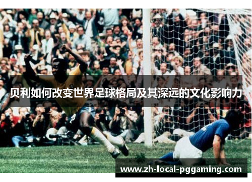 贝利如何改变世界足球格局及其深远的文化影响力