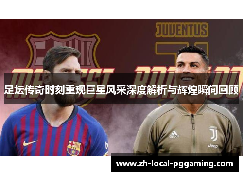 足坛传奇时刻重现巨星风采深度解析与辉煌瞬间回顾 足坛传奇时刻重现巨星风采深度解析与辉煌瞬间回顾