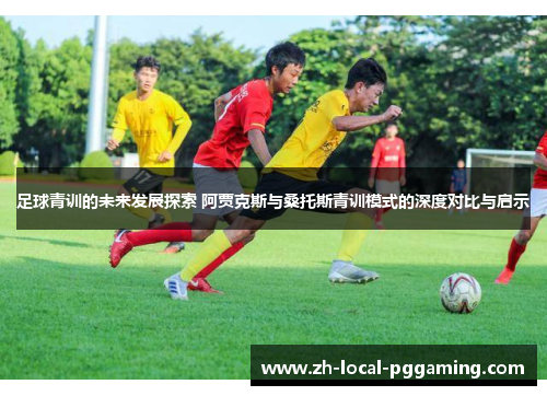 足球青训的未来发展探索 阿贾克斯与桑托斯青训模式的深度对比与启示 足球青训的未来发展探索 阿贾克斯与桑托斯青训模式的深度对比与启示
