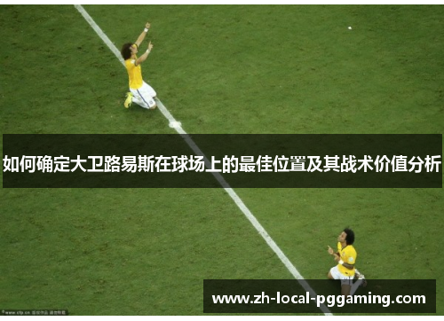 如何确定大卫路易斯在球场上的最佳位置及其战术价值分析