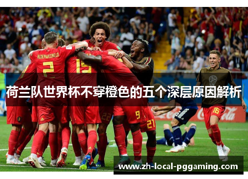 荷兰队世界杯不穿橙色的五个深层原因解析 荷兰队世界杯不穿橙色的五个深层原因解析