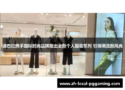 迪巴拉携手国际时尚品牌推出全新个人服装系列 引领潮流新风尚