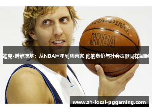 迪克·诺维茨基:从NBA巨星到慈善家 他的身价与社会贡献同样耀眼 迪克·诺维茨基:从NBA巨星到慈善家 他的身价与社会贡献同样耀眼