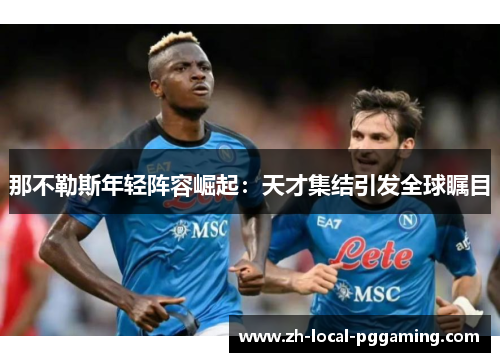 那不勒斯年轻阵容崛起：天才集结引发全球瞩目