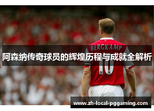 阿森纳传奇球员的辉煌历程与成就全解析