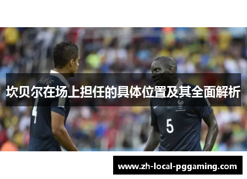 坎贝尔在场上担任的具体位置及其全面解析 坎贝尔在场上担任的具体位置及其全面解析