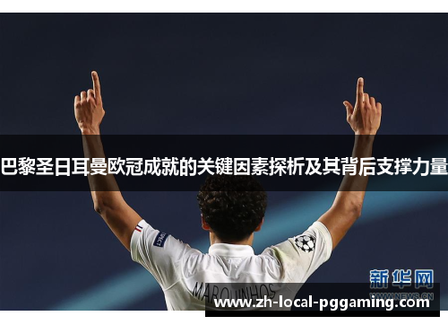 巴黎圣日耳曼欧冠成就的关键因素探析及其背后支撑力量 巴黎圣日耳曼欧冠成就的关键因素探析及其背后支撑力量