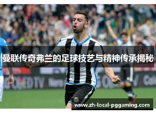 曼联传奇弗兰的足球技艺与精神传承揭秘