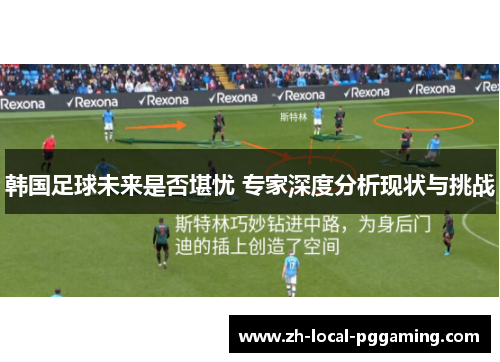 韩国足球未来是否堪忧 专家深度分析现状与挑战