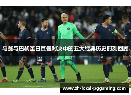 马赛与巴黎圣日耳曼对决中的五大经典历史时刻回顾