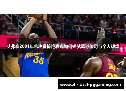 艾弗森2001年总决赛惊艳表现如何铸就篮球传奇与个人辉煌