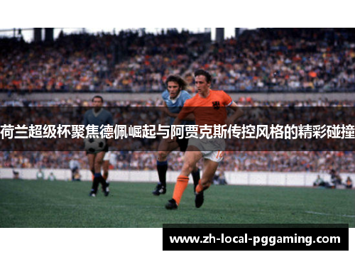荷兰超级杯聚焦德佩崛起与阿贾克斯传控风格的精彩碰撞