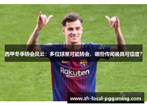 西甲冬季转会风云：多位球星可能转会，哪些传闻最具可信度？