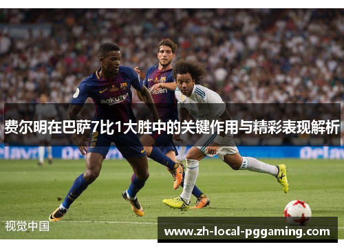 费尔明在巴萨7比1大胜中的关键作用与精彩表现解析 费尔明在巴萨7比1大胜中的关键作用与精彩表现解析