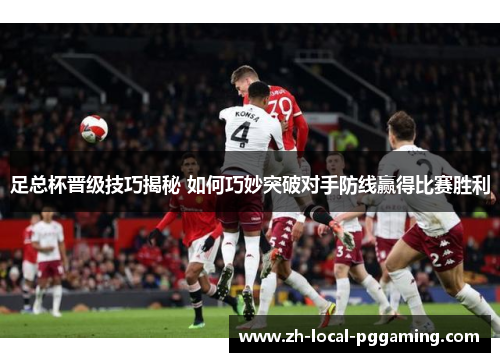 足总杯晋级技巧揭秘 如何巧妙突破对手防线赢得比赛胜利 足总杯晋级技巧揭秘 如何巧妙突破对手防线赢得比赛胜利