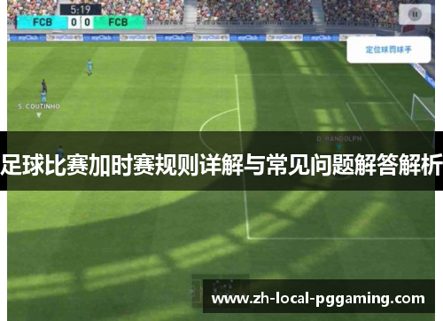 足球比赛加时赛规则详解与常见问题解答解析 足球比赛加时赛规则详解与常见问题解答解析