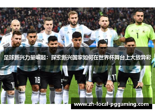 足球新兴力量崛起:探索新兴国家如何在世界杯舞台上大放异彩 足球新兴力量崛起:探索新兴国家如何在世界杯舞台上大放异彩