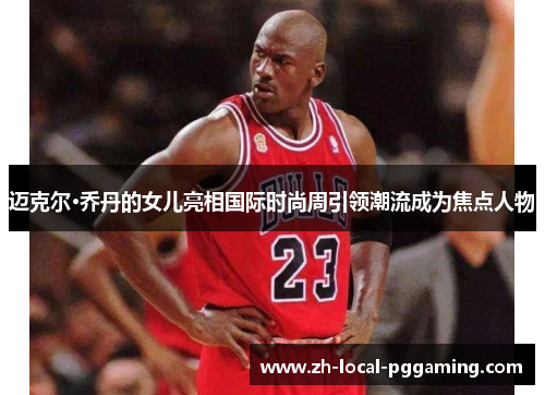 迈克尔·乔丹的女儿亮相国际时尚周引领潮流成为焦点人物 迈克尔·乔丹的女儿亮相国际时尚周引领潮流成为焦点人物