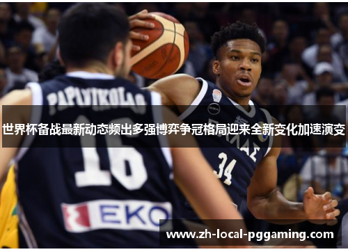 世界杯备战最新动态频出多强博弈争冠格局迎来全新变化加速演变 世界杯备战最新动态频出多强博弈争冠格局迎来全新变化加速演变