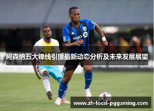 阿森纳五大锋线引援最新动态分析及未来发展展望 阿森纳五大锋线引援最新动态分析及未来发展展望