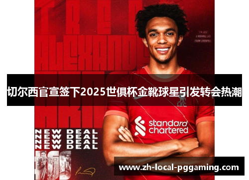 切尔西官宣签下2025世俱杯金靴球星引发转会热潮