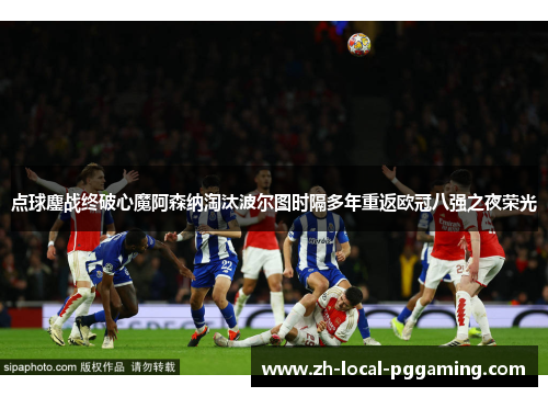 点球鏖战终破心魔阿森纳淘汰波尔图时隔多年重返欧冠八强之夜荣光 点球鏖战终破心魔阿森纳淘汰波尔图时隔多年重返欧冠八强之夜荣光