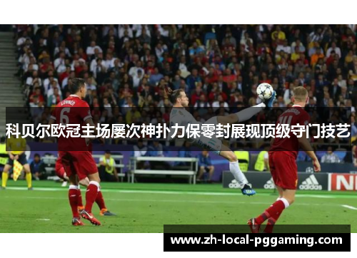 科贝尔欧冠主场屡次神扑力保零封展现顶级守门技艺