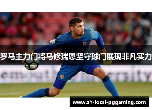 罗马主力门将马修瑞恩坚守球门展现非凡实力