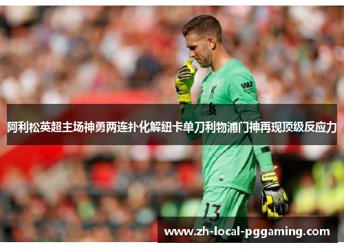 阿利松英超主场神勇两连扑化解纽卡单刀利物浦门神再现顶级反应力