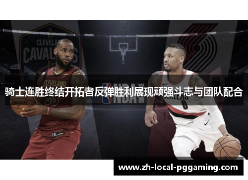 骑士连胜终结开拓者反弹胜利展现顽强斗志与团队配合