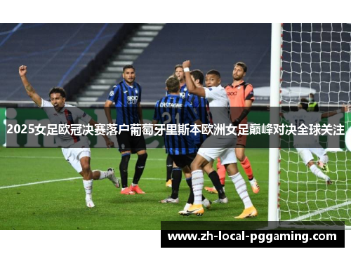 2025女足欧冠决赛落户葡萄牙里斯本欧洲女足巅峰对决全球关注