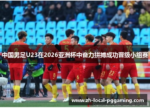 中国男足U23在2026亚洲杯中奋力拼搏成功晋级小组赛