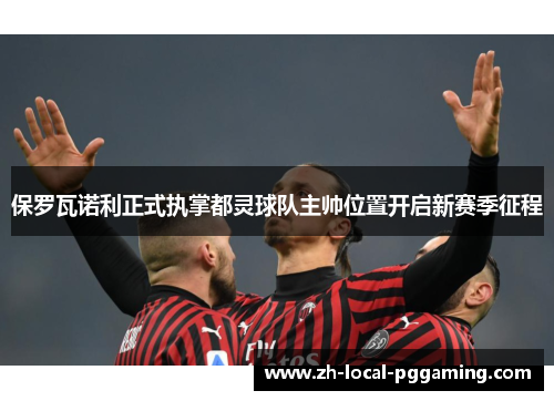 保罗瓦诺利正式执掌都灵球队主帅位置开启新赛季征程