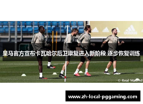 皇马官方宣布卡瓦哈尔后卫康复进入新阶段 逐步恢复训练