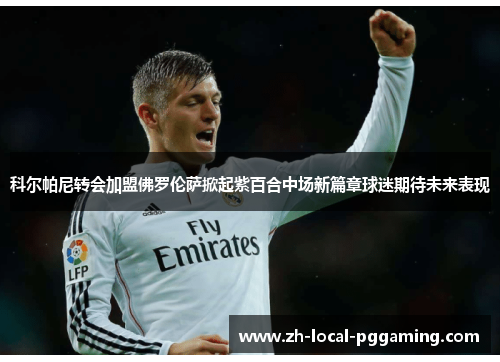 科尔帕尼转会加盟佛罗伦萨掀起紫百合中场新篇章球迷期待未来表现