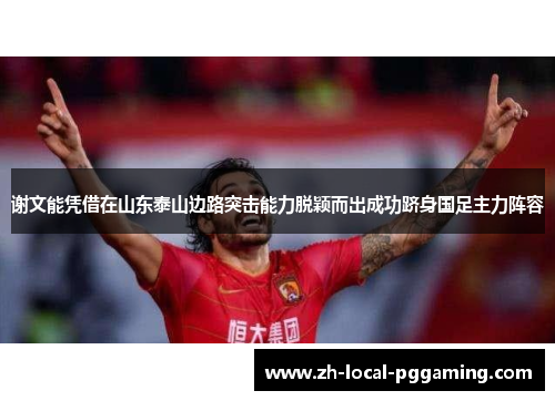 谢文能凭借在山东泰山边路突击能力脱颖而出成功跻身国足主力阵容 谢文能凭借在山东泰山边路突击能力脱颖而出成功跻身国足主力阵容