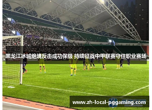 黑龙江冰城绝境反击成功保级 持续征战中甲联赛守住职业赛场
